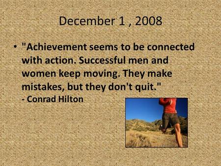 December 1, 2008 Achievement seems to be connected with action. Successful men and women keep moving. They make mistakes, but they don't quit. - Conrad.