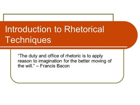 Introduction to Rhetorical Techniques “The duty and office of rhetoric is to apply reason to imagination for the better moving of the will.” – Francis.