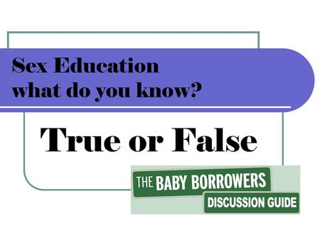 Sex Education what do you know? True or False. Sex Education…#1 what do you know? True or False? The first time you have unprotected sex you can’t get.