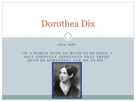 1802-1887 “IN A WORLD WITH SO MUCH TO BE DONE, I FELT STRONGLY IMPRESSED THAT THERE MUST BE SOMETHING FOR ME TO DO.” Dorothea Dix.