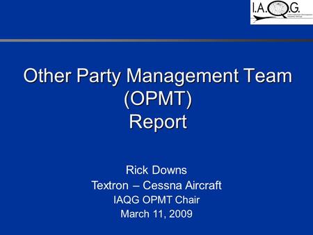 Other Party Management Team (OPMT) Report Rick Downs Textron – Cessna Aircraft IAQG OPMT Chair March 11, 2009.