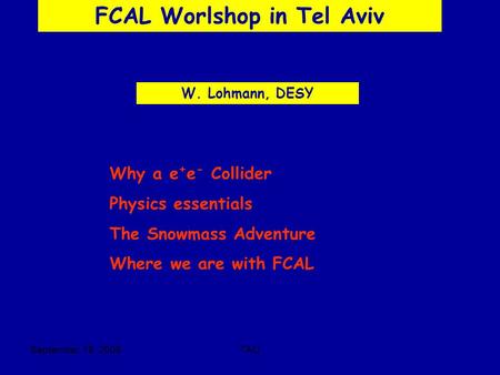 September, 18 2005TAU FCAL Worlshop in Tel Aviv W. Lohmann, DESY Why a e + e - Collider Physics essentials The Snowmass Adventure Where we are with FCAL.