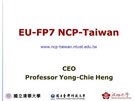 國立清華大學 EU-FP7 NCP-Taiwan EU-FP7 NCP-Taiwan www.ncp-taiwan.ntust.edu.tw CEO Professor Yong-Chie Heng.