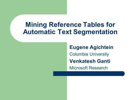 Mining Reference Tables for Automatic Text Segmentation Eugene Agichtein Columbia University Venkatesh Ganti Microsoft Research.