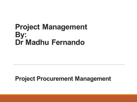 Project Management By: Dr Madhu Fernando Project Procurement Management.