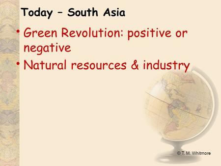 © T. M. Whitmore Today – South Asia Green Revolution: positive or negative Natural resources & industry.