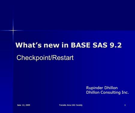 June 12, 2009 Toronto Area SAS Society 1 What’s new in BASE SAS 9.2 Checkpoint/Restart Rupinder Dhillon Dhillon Consulting Inc.