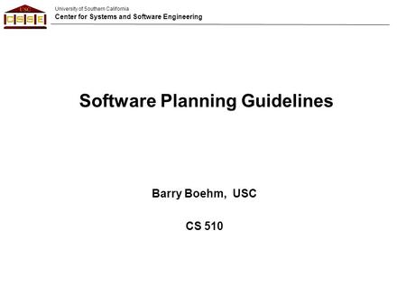 University of Southern California Center for Systems and Software Engineering Barry Boehm, USC CS 510 Software Planning Guidelines.