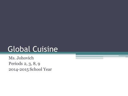 Global Cuisine Ms. Johovich Periods 2, 3, 8, 9 2014-2015 School Year.