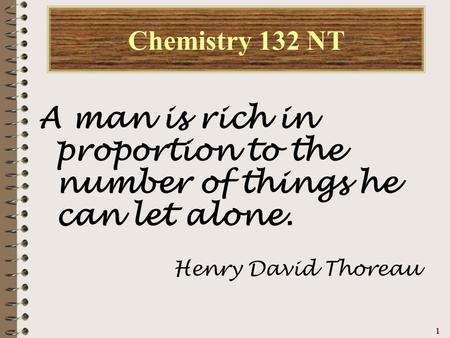 11111 Chemistry 132 NT A man is rich in proportion to the number of things he can let alone. Henry David Thoreau.