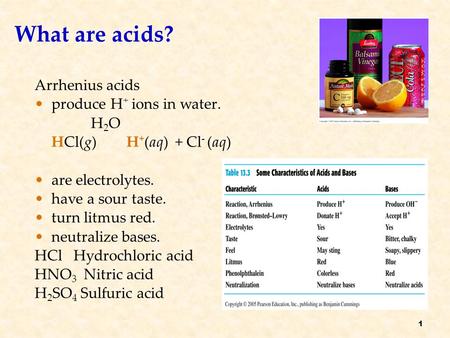 What are acids? Arrhenius acids produce H + ions in water. H 2 O HCl(g) H + (aq) + Cl - (aq) are electrolytes. have a sour taste. turn litmus red. neutralize.