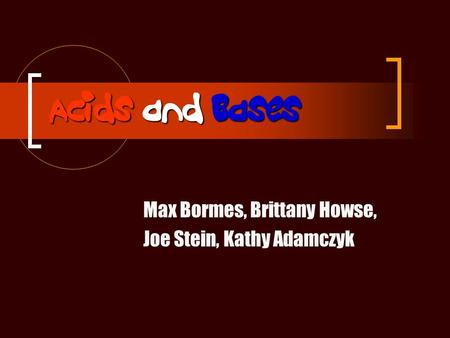 Acids and Bases Max Bormes, Brittany Howse, Joe Stein, Kathy Adamczyk.