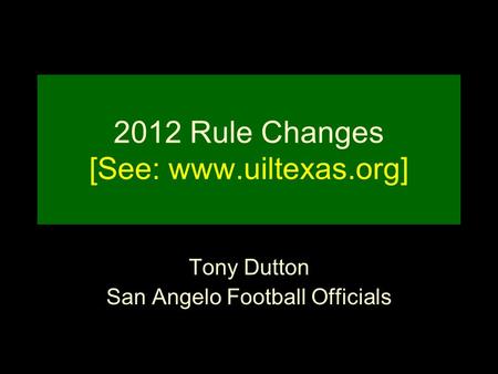 2012 Rule Changes [See: www.uiltexas.org] Tony Dutton San Angelo Football Officials.