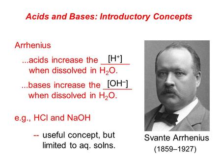 Acids and Bases: Introductory Concepts Arrhenius...acids increase the ______ when dissolved in H 2 O....bases increase the ______ when dissolved in H 2.