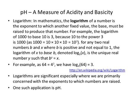 PH – A Measure of Acidity and Basicity Logarithm: In mathematics, the logarithm of a number is the exponent to which another fixed value, the base, must.