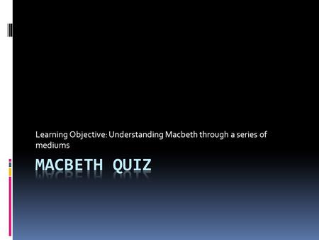Learning Objective: Understanding Macbeth through a series of mediums.