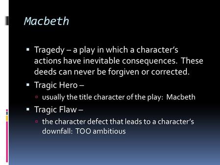 Macbeth  Tragedy – a play in which a character’s actions have inevitable consequences. These deeds can never be forgiven or corrected.  Tragic Hero –