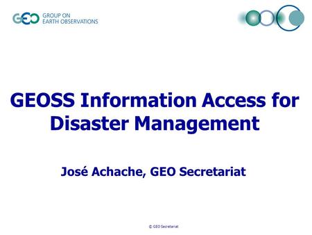 © GEO Secretariat GEOSS Information Access for Disaster Management José Achache, GEO Secretariat.