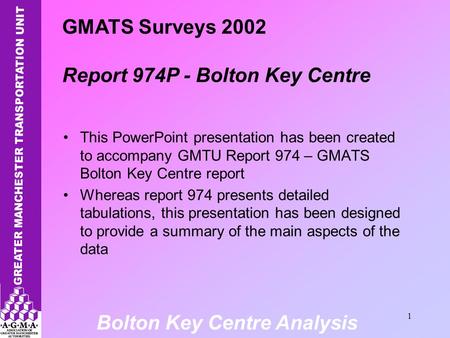 Bolton Key Centre Analysis 1 This PowerPoint presentation has been created to accompany GMTU Report 974 – GMATS Bolton Key Centre report Whereas report.