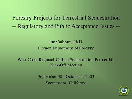 “STEWARDSHIP IN FORESTRY” Forestry Projects for Terrestrial Sequestration -- Regulatory and Public Acceptance Issues -- Jim Cathcart, Ph.D. Oregon Department.