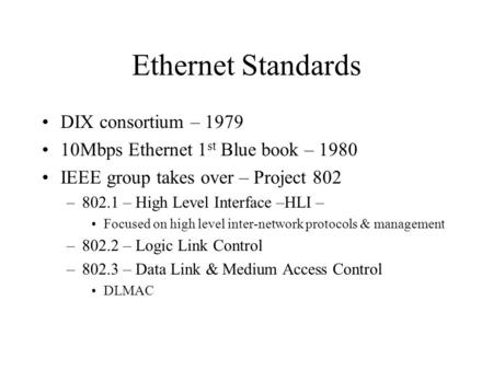 Ethernet Standards DIX consortium – 1979 10Mbps Ethernet 1 st Blue book – 1980 IEEE group takes over – Project 802 –802.1 – High Level Interface –HLI –