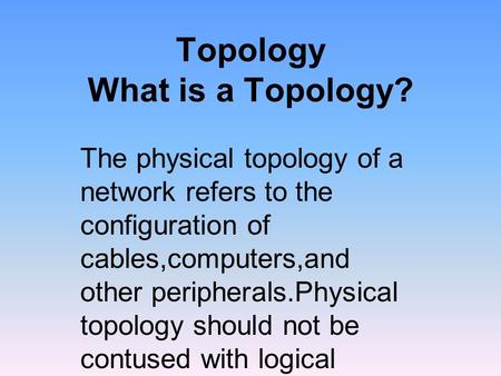 Topology What is a Topology? The physical topology of a network refers to the configuration of cables,computers,and other peripherals.Physical topology.
