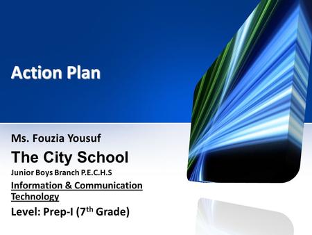 Action Plan Ms. Fouzia Yousuf The City School Junior Boys Branch P.E.C.H.S Information & Communication Technology Level: Prep-I (7 th Grade)