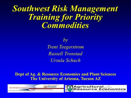 Southwest Risk Management Training for Priority Commodities by Trent Teegerstrom Russell Tronstad Ursula Schuch Dept of Ag. & Resource Economics and Plant.