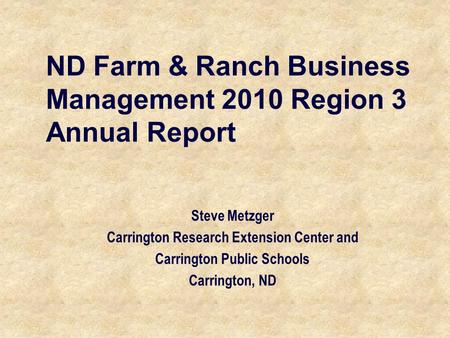 ND Farm & Ranch Business Management 2010 Region 3 Annual Report Steve Metzger Carrington Research Extension Center and Carrington Public Schools Carrington,