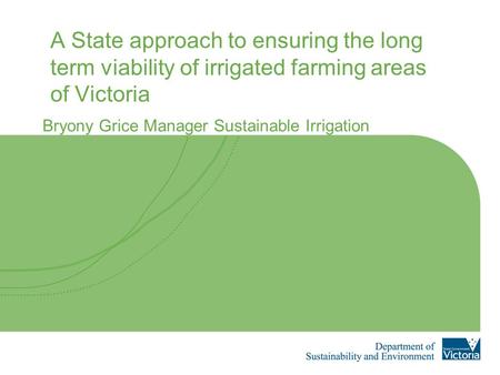 A State approach to ensuring the long term viability of irrigated farming areas of Victoria Bryony Grice Manager Sustainable Irrigation.