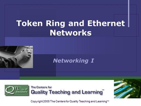 Copyright 2005 The Centers for Quality Teaching and Learning ™ Token Ring and Ethernet Networks Networking I.