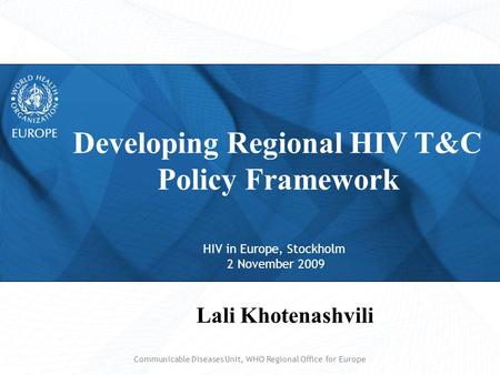HIV in Europe, Stockholm 2 November 2009 Developing Regional HIV T&C Policy Framework Lali Khotenashvili Communicable Diseases Unit, WHO Regional Office.