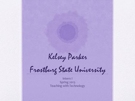 Kelsey Parker Frostburg State University Intern I Spring 2013 Teaching with Technology.