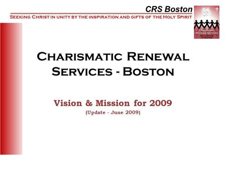 CRS Boston Seeking Christ in unity by the inspiration and gifts of the Holy Spirit Charismatic Renewal Services - Boston Vision & Mission for 2009 (Update.