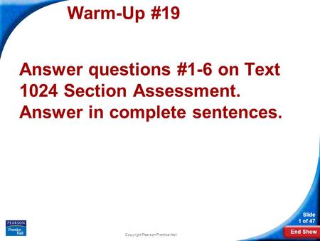 End Show Slide 1 of 47 Warm-Up #19 Answer questions #1-6 on Text 1024 Section Assessment. Answer in complete sentences. Copyright Pearson Prentice Hall.