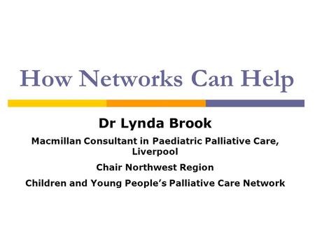 How Networks Can Help Dr Lynda Brook Macmillan Consultant in Paediatric Palliative Care, Liverpool Chair Northwest Region Children and Young People’s Palliative.
