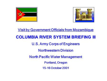 Visit by Government Officials from Mozambique COLUMBIA RIVER SYSTEM BRIEFING III U.S. Army Corps of Engineers Northwestern Division North Pacific Water.