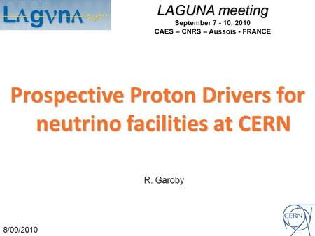 LAGUNA meeting September 7 - 10, 2010 CAES – CNRS – Aussois - FRANCE Prospective Proton Drivers for neutrino facilities at CERN 8/09/2010 R. Garoby.