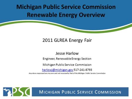 Michigan Public Service Commission Renewable Energy Overview 2011 GLREA Energy Fair Jesse Harlow Engineer, Renewable Energy Section Michigan Public Service.