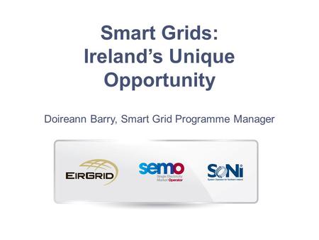 Smart Grids: Ireland’s Unique Opportunity Doireann Barry, Smart Grid Programme Manager.