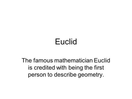 Euclid The famous mathematician Euclid is credited with being the first person to describe geometry.