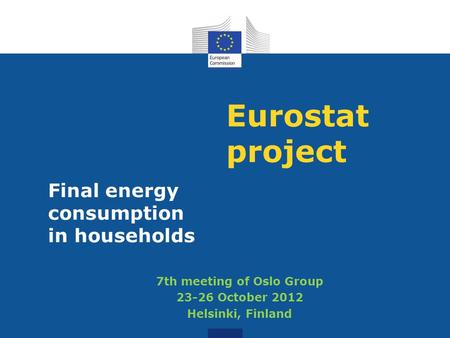 Eurostat project Final energy consumption in households 7th meeting of Oslo Group 23-26 October 2012 Helsinki, Finland.