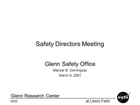 At Lewis Field Glenn Research Center 0530 Safety Directors Meeting Glenn Safety Office Manuel B. Dominguez March 6, 2001.