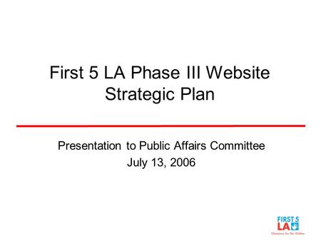 First 5 LA Phase III Website Strategic Plan Presentation to Public Affairs Committee July 13, 2006.