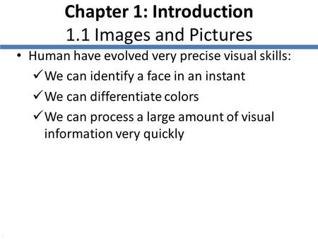 1 Chapter 1: Introduction 1.1 Images and Pictures Human have evolved very precise visual skills: We can identify a face in an instant We can differentiate.