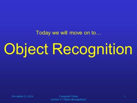 November 13, 2014Computer Vision Lecture 17: Object Recognition I 1 Today we will move on to… Object Recognition.