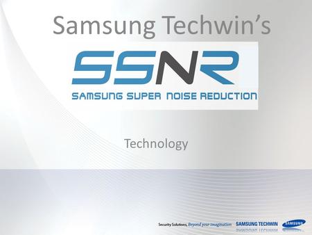 Samsung Techwin’s Technology. S amsung S uper N oise R eduction What is SSNR? Why is SSNR needed? Samsung Techwin’s SSNR Journey How does SSNR work? SSNR.