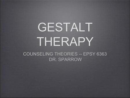 GESTALT THERAPY COUNSELING THEORIES -- EPSY 6363 DR. SPARROW COUNSELING THEORIES -- EPSY 6363 DR. SPARROW.