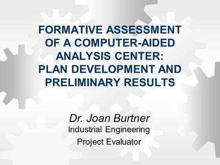 FORMATIVE ASSESSMENT OF A COMPUTER-AIDED ANALYSIS CENTER: PLAN DEVELOPMENT AND PRELIMINARY RESULTS Dr. Joan Burtner Industrial Engineering Project Evaluator.