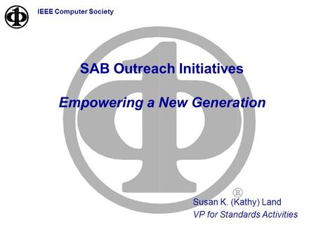IEEE Computer Society SAB Outreach Initiatives Empowering a New Generation Susan K. (Kathy) Land VP for Standards Activities.